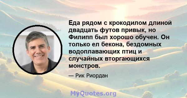 Еда рядом с крокодилом длиной двадцать футов привык, но Филипп был хорошо обучен. Он только ел бекона, бездомных водоплавающих птиц и случайных вторгающихся монстров.