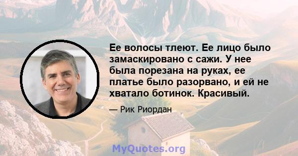 Ее волосы тлеют. Ее лицо было замаскировано с сажи. У нее была порезана на руках, ее платье было разорвано, и ей не хватало ботинок. Красивый.