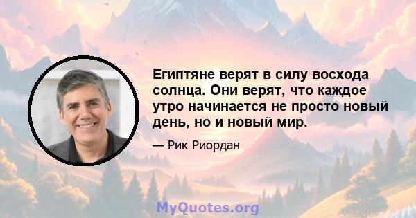 Египтяне верят в силу восхода солнца. Они верят, что каждое утро начинается не просто новый день, но и новый мир.