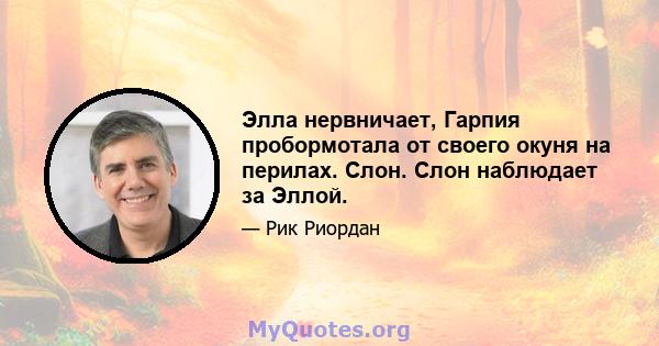 Элла нервничает, Гарпия пробормотала от своего окуня на перилах. Слон. Слон наблюдает за Эллой.