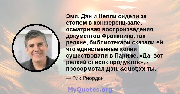 Эми, Дэн и Нелли сидели за столом в конференц-зале, осматривая воспроизведения документов Франклина, так редкие, библиотекари сказали ей, что единственные копии существовали в Париже. «Да, вот редкий список продуктов»,