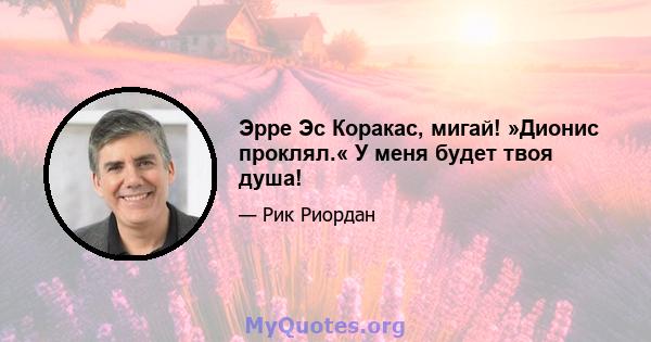 Эрре Эс Коракас, мигай! »Дионис проклял.« У меня будет твоя душа!