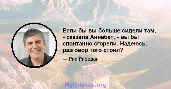 Если бы вы больше сидели там, - сказала Аннабет, - вы бы спонтанно сгорели. Надеюсь, разговор того стоил?