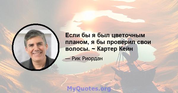 Если бы я был цветочным планом, я бы проверил свои волосы. ~ Картер Кейн