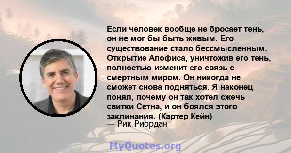 Если человек вообще не бросает тень, он не мог бы быть живым. Его существование стало бессмысленным. Открытие Апофиса, уничтожив его тень, полностью изменит его связь с смертным миром. Он никогда не сможет снова