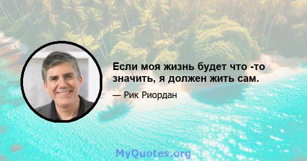 Если моя жизнь будет что -то значить, я должен жить сам.