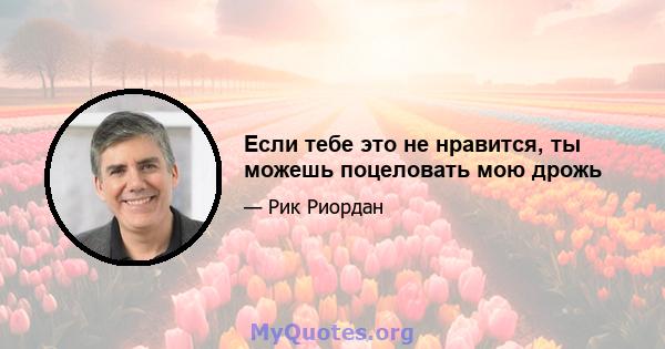 Если тебе это не нравится, ты можешь поцеловать мою дрожь