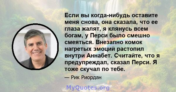 Если вы когда-нибудь оставите меня снова, она сказала, что ее глаза жалят, я клянусь всем богам, у Перси было смешно смеяться. Внезапно комок нагретых эмоций растопил внутри Аннабет. Считайте, что я предупреждал, сказал 