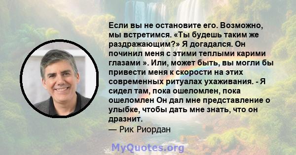 Если вы не остановите его. Возможно, мы встретимся. «Ты будешь таким же раздражающим?» Я догадался. Он починил меня с этими теплыми карими глазами ». Или, может быть, вы могли бы привести меня к скорости на этих