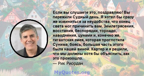 Если вы слушаете это, поздравляю! Вы пережили Судный день. Я хотел бы сразу же извиниться за неудобства, что конец света мог причинить вам. Землетрясения, восстания, беспорядки, торнадо, наводнения, цунами и, конечно