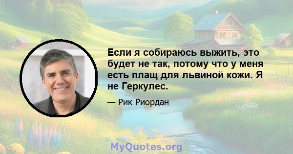 Если я собираюсь выжить, это будет не так, потому что у меня есть плащ для львиной кожи. Я не Геркулес.