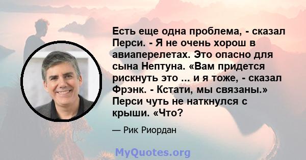 Есть еще одна проблема, - сказал Перси. - Я не очень хорош в авиаперелетах. Это опасно для сына Нептуна. «Вам придется рискнуть это ... и я тоже, - сказал Фрэнк. - Кстати, мы связаны.» Перси чуть не наткнулся с крыши.