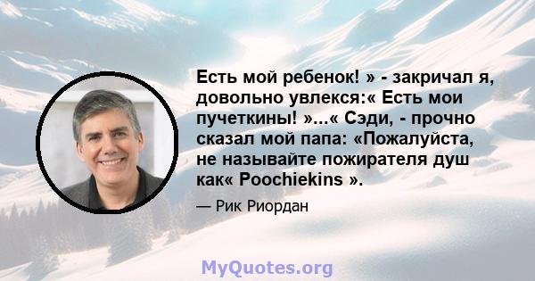 Есть мой ребенок! » - закричал я, довольно увлекся:« Есть мои пучеткины! »...« Сэди, - прочно сказал мой папа: «Пожалуйста, не называйте пожирателя душ как« Poochiekins ».