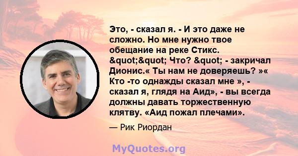 Это, - сказал я. - И это даже не сложно. Но мне нужно твое обещание на реке Стикс. "" Что? " - закричал Дионис.« Ты нам не доверяешь? »« Кто -то однажды сказал мне », - сказал я, глядя на Аид», - вы