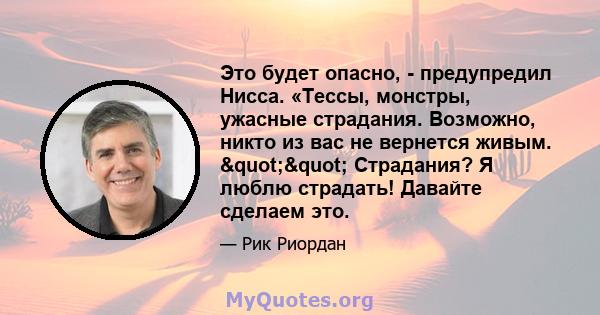 Это будет опасно, - предупредил Нисса. «Тессы, монстры, ужасные страдания. Возможно, никто из вас не вернется живым. "" Страдания? Я люблю страдать! Давайте сделаем это.