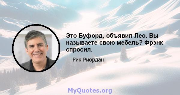 Это Буфорд, объявил Лео. Вы называете свою мебель? Фрэнк спросил.