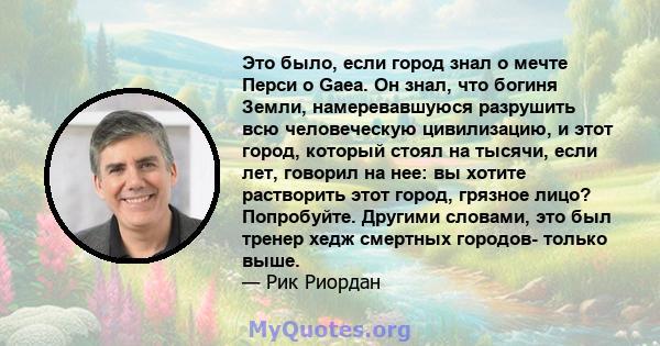 Это было, если город знал о мечте Перси о Gaea. Он знал, что богиня Земли, намеревавшуюся разрушить всю человеческую цивилизацию, и этот город, который стоял на тысячи, если лет, говорил на нее: вы хотите растворить