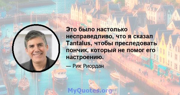 Это было настолько несправедливо, что я сказал Tantalus, чтобы преследовать пончик, который не помог его настроению.