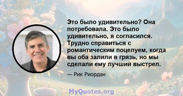 Это было удивительно? Она потребовала. Это было удивительно, я согласился. Трудно справиться с романтическим поцелуем, когда вы оба залили в грязь, но мы сделали ему лучший выстрел.