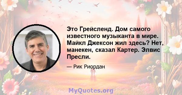 Это Грейсленд. Дом самого известного музыканта в мире. Майкл Джексон жил здесь? Нет, манекен, сказал Картер. Элвис Пресли.