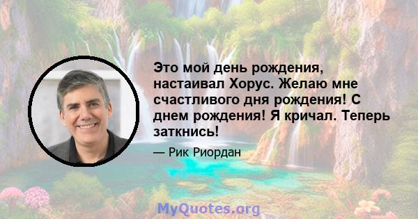 Это мой день рождения, настаивал Хорус. Желаю мне счастливого дня рождения! С днем ​​рождения! Я кричал. Теперь заткнись!