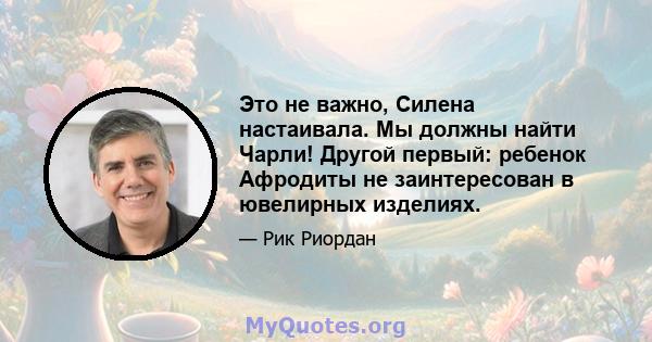 Это не важно, Силена настаивала. Мы должны найти Чарли! Другой первый: ребенок Афродиты не заинтересован в ювелирных изделиях.