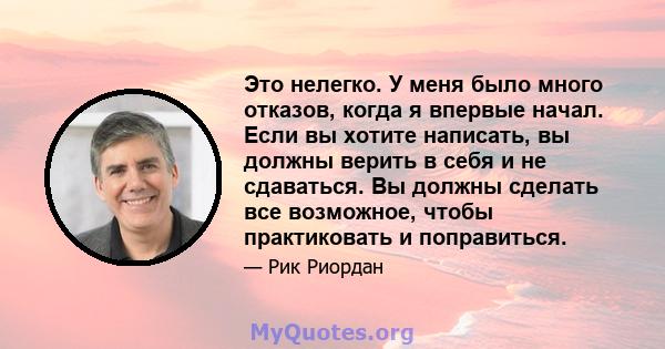 Это нелегко. У меня было много отказов, когда я впервые начал. Если вы хотите написать, вы должны верить в себя и не сдаваться. Вы должны сделать все возможное, чтобы практиковать и поправиться.