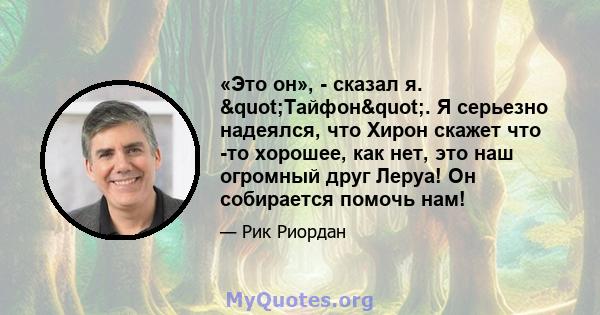 «Это он», - сказал я. "Тайфон". Я серьезно надеялся, что Хирон скажет что -то хорошее, как нет, это наш огромный друг Леруа! Он собирается помочь нам!