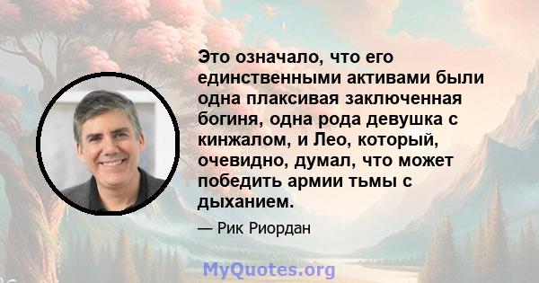 Это означало, что его единственными активами были одна плаксивая заключенная богиня, одна рода девушка с кинжалом, и Лео, который, очевидно, думал, что может победить армии тьмы с дыханием.