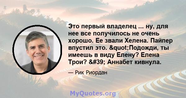 Это первый владелец ... ну, для нее все получилось не очень хорошо. Ее звали Хелена. Пайпер впустил это. "Подожди, ты имеешь в виду Елену? Елена Трои? ' Аннабет кивнула.