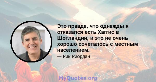 Это правда, что однажды я отказался есть Хаггис в Шотландии, и это не очень хорошо сочеталось с местным населением.