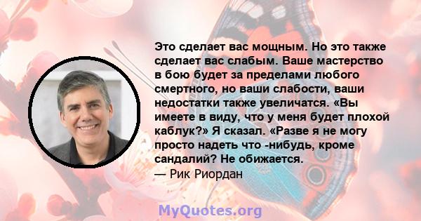 Это сделает вас мощным. Но это также сделает вас слабым. Ваше мастерство в бою будет за пределами любого смертного, но ваши слабости, ваши недостатки также увеличатся. «Вы имеете в виду, что у меня будет плохой каблук?» 