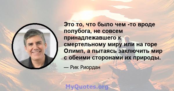 Это то, что было чем -то вроде полубога, не совсем принадлежавшего к смертельному миру или на горе Олимп, а пытаясь заключить мир с обеими сторонами их природы.