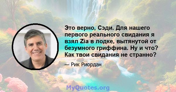 Это верно, Сэди. Для нашего первого реального свидания я взял Zia в лодке, вытянутой от безумного гриффина. Ну и что? Как твои свидания не странно?