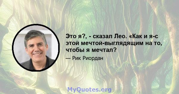 Это я?, - сказал Лео. «Как и я-с этой мечтой-выглядящим на то, чтобы я мечтал?