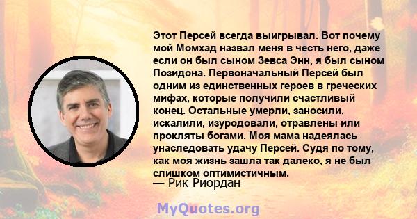 Этот Персей всегда выигрывал. Вот почему мой Момхад назвал меня в честь него, даже если он был сыном Зевса Энн, я был сыном Позидона. Первоначальный Персей был одним из единственных героев в греческих мифах, которые