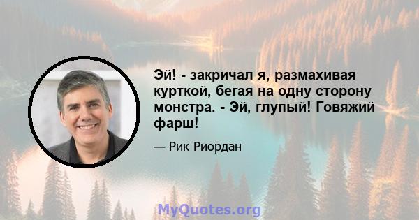 Эй! - закричал я, размахивая курткой, бегая на одну сторону монстра. - Эй, глупый! Говяжий фарш!