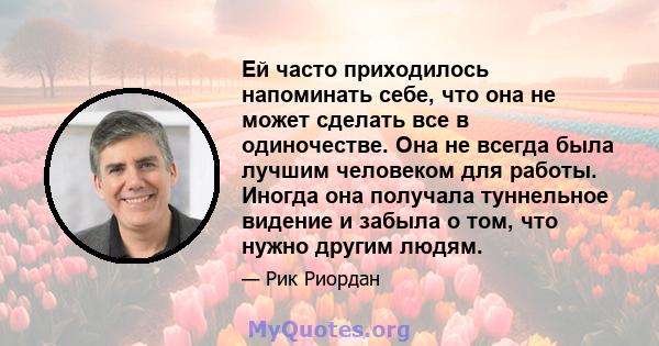 Ей часто приходилось напоминать себе, что она не может сделать все в одиночестве. Она не всегда была лучшим человеком для работы. Иногда она получала туннельное видение и забыла о том, что нужно другим людям.