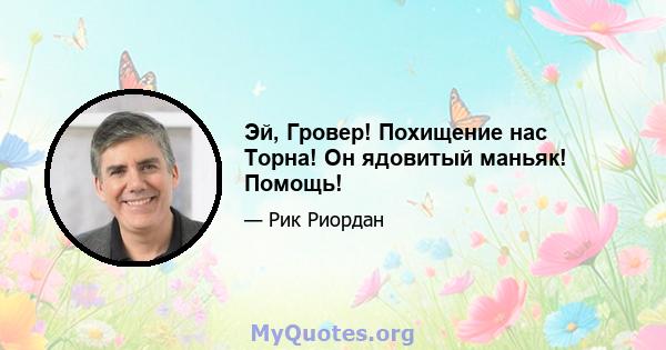 Эй, Гровер! Похищение нас Торна! Он ядовитый маньяк! Помощь!