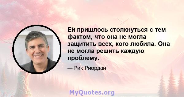 Ей пришлось столкнуться с тем фактом, что она не могла защитить всех, кого любила. Она не могла решить каждую проблему.