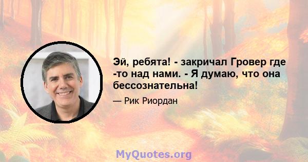 Эй, ребята! - закричал Гровер где -то над нами. - Я думаю, что она бессознательна!