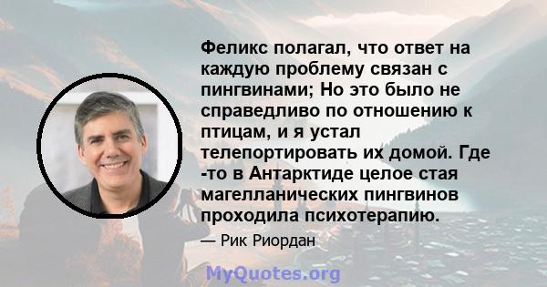 Феликс полагал, что ответ на каждую проблему связан с пингвинами; Но это было не справедливо по отношению к птицам, и я устал телепортировать их домой. Где -то в Антарктиде целое стая магелланических пингвинов проходила 