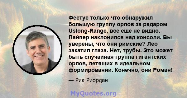 Фестус только что обнаружил большую группу орлов за радаром Uslong-Range, все еще не видно. Пайпер наклонился над консоли. Вы уверены, что они римские? Лео закатил глаза. Нет, трубы. Это может быть случайная группа