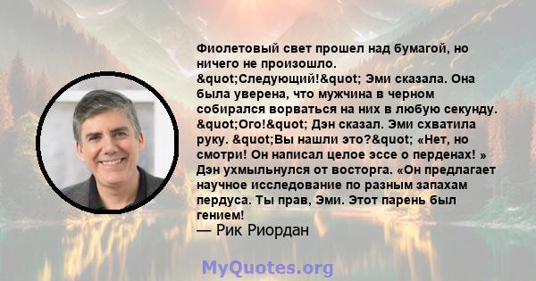 Фиолетовый свет прошел над бумагой, но ничего не произошло. "Следующий!" Эми сказала. Она была уверена, что мужчина в черном собирался ворваться на них в любую секунду. "Ого!" Дэн сказал. Эми