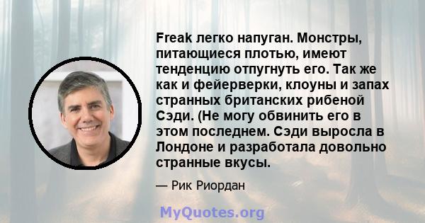 Freak легко напуган. Монстры, питающиеся плотью, имеют тенденцию отпугнуть его. Так же как и фейерверки, клоуны и запах странных британских рибеной Сэди. (Не могу обвинить его в этом последнем. Сэди выросла в Лондоне и