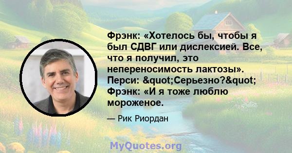 Фрэнк: «Хотелось бы, чтобы я был СДВГ или дислексией. Все, что я получил, это непереносимость лактозы». Перси: "Серьезно?" Фрэнк: «И я тоже люблю мороженое.