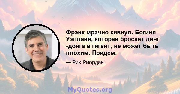 Фрэнк мрачно кивнул. Богиня Уэллани, которая бросает динг -донга в гигант, не может быть плохим. Пойдем.