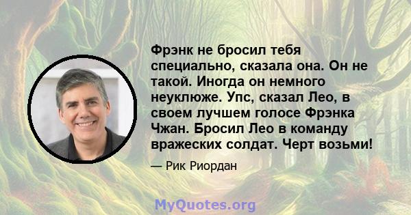 Фрэнк не бросил тебя специально, сказала она. Он не такой. Иногда он немного неуклюже. Упс, сказал Лео, в своем лучшем голосе Фрэнка Чжан. Бросил Лео в команду вражеских солдат. Черт возьми!