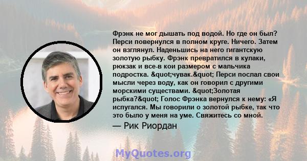 Фрэнк не мог дышать под водой. Но где он был? Перси повернулся в полном круге. Ничего. Затем он взглянул. Наденьшись на него гигантскую золотую рыбку. Фрэнк превратился в кулаки, рюкзак и все-в кои размером с мальчика