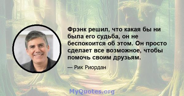 Фрэнк решил, что какая бы ни была его судьба, он не беспокоится об этом. Он просто сделает все возможное, чтобы помочь своим друзьям.